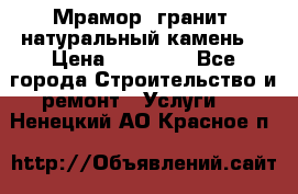 Мрамор, гранит, натуральный камень! › Цена ­ 10 000 - Все города Строительство и ремонт » Услуги   . Ненецкий АО,Красное п.